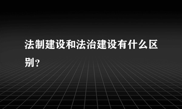 法制建设和法治建设有什么区别？