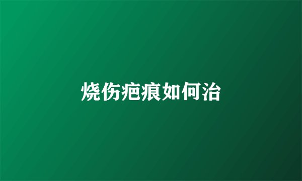 烧伤疤痕如何治