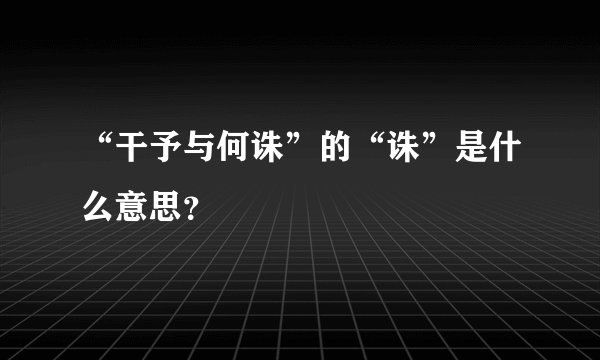 “干予与何诛”的“诛”是什么意思？