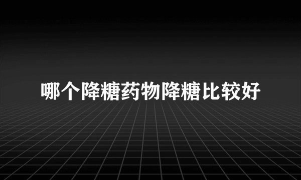 哪个降糖药物降糖比较好