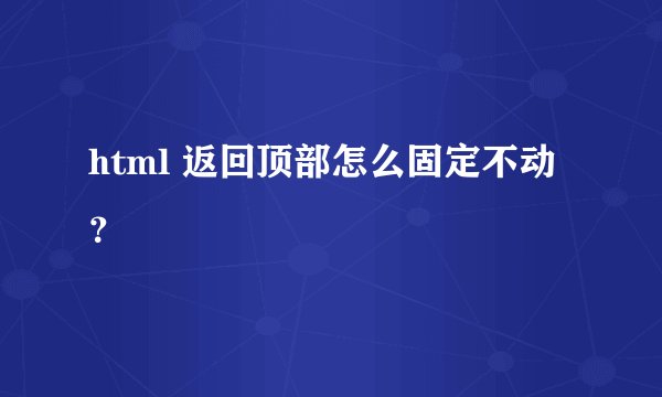 html 返回顶部怎么固定不动？