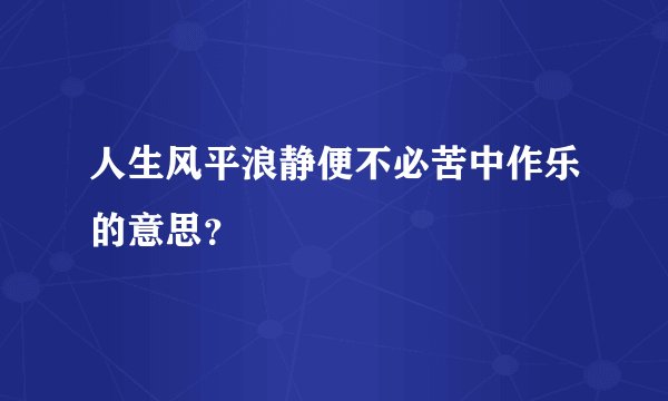 人生风平浪静便不必苦中作乐的意思？