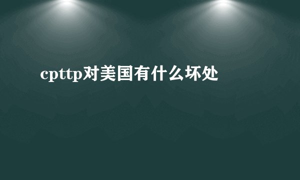 cpttp对美国有什么坏处