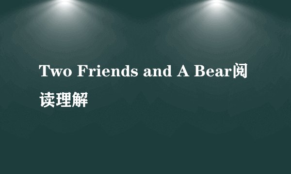 Two Friends and A Bear阅读理解