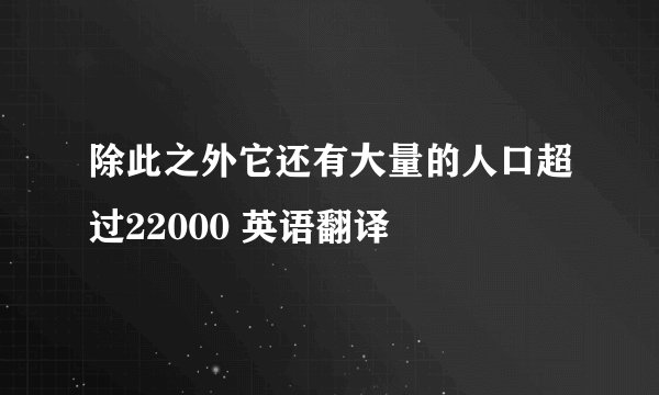 除此之外它还有大量的人口超过22000 英语翻译
