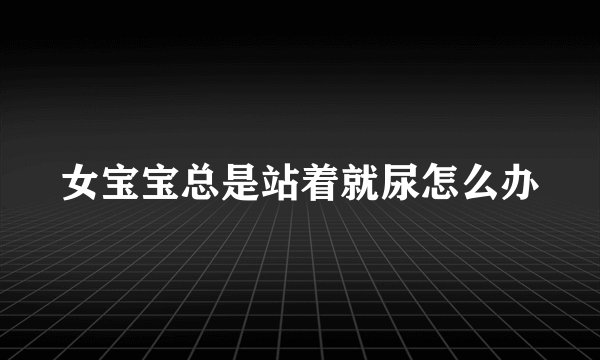 女宝宝总是站着就尿怎么办