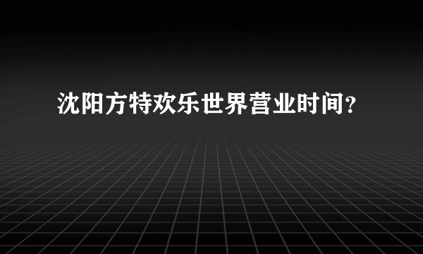 沈阳方特欢乐世界营业时间？