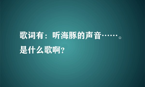 歌词有：听海豚的声音……。是什么歌啊？