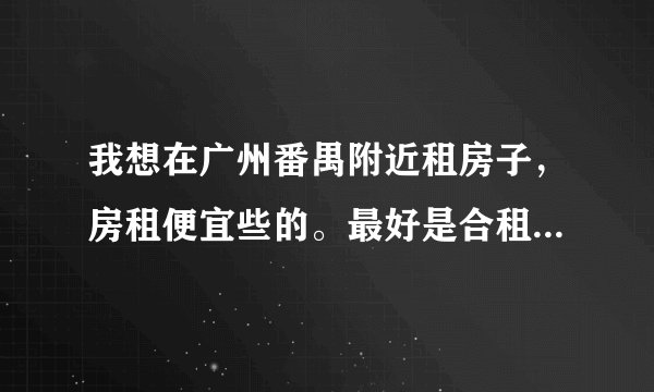 我想在广州番禺附近租房子，房租便宜些的。最好是合租的形式？