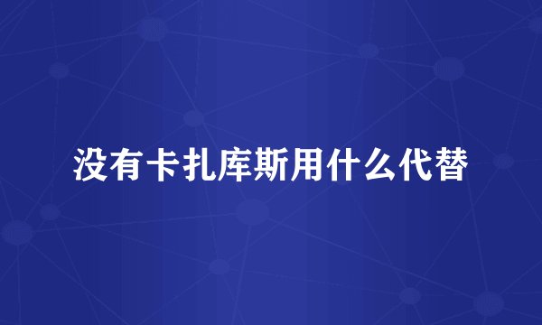 没有卡扎库斯用什么代替
