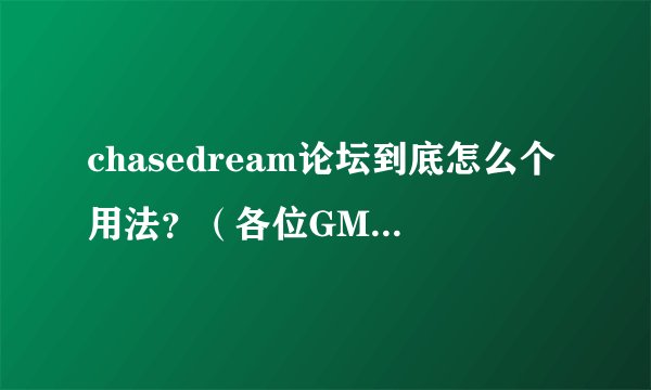 chasedream论坛到底怎么个用法？（各位GMATER进，推销中介机构勿入！）