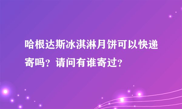哈根达斯冰淇淋月饼可以快递寄吗？请问有谁寄过？