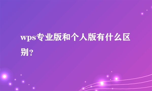 wps专业版和个人版有什么区别？