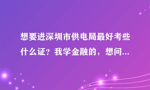 想要进深圳市供电局最好考些什么证？我学金融的，想问下进去最好考些什么证？我现在大三，谢谢！