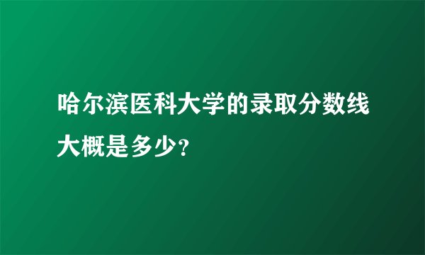 哈尔滨医科大学的录取分数线大概是多少？