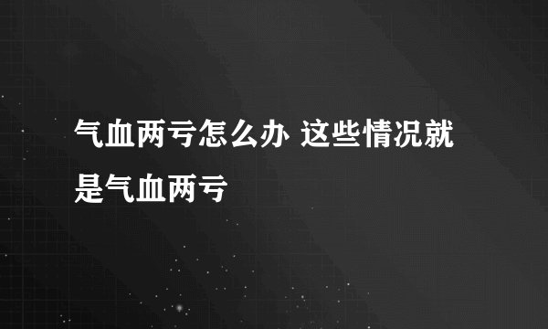 气血两亏怎么办 这些情况就是气血两亏