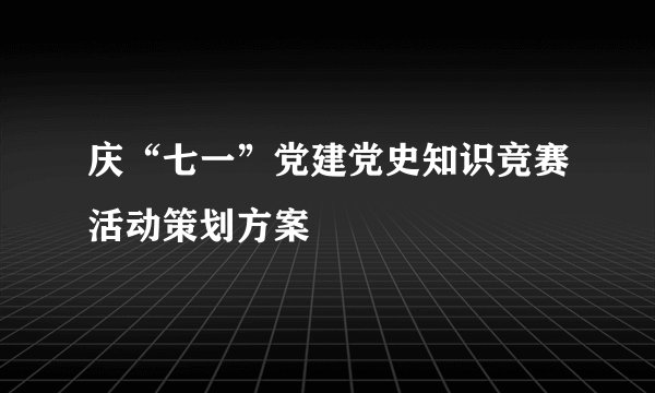 庆“七一”党建党史知识竞赛活动策划方案