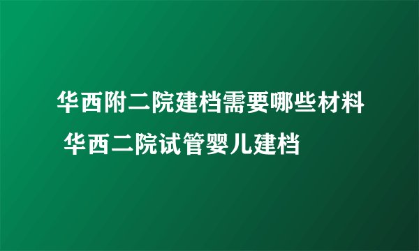 华西附二院建档需要哪些材料 华西二院试管婴儿建档