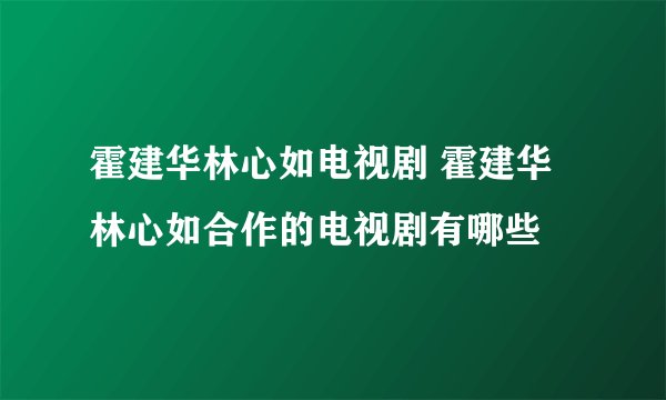 霍建华林心如电视剧 霍建华林心如合作的电视剧有哪些