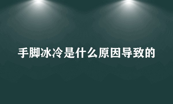 手脚冰冷是什么原因导致的