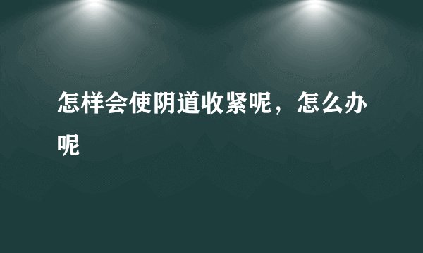 怎样会使阴道收紧呢，怎么办呢