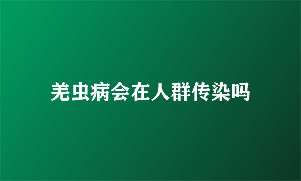 羌虫病会在人群传染吗