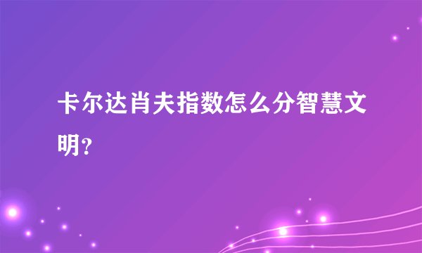 卡尔达肖夫指数怎么分智慧文明？