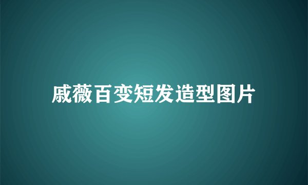 戚薇百变短发造型图片