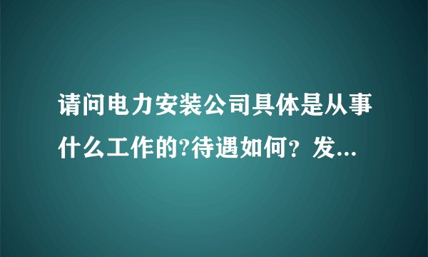 请问电力安装公司具体是从事什么工作的?待遇如何？发展前景？