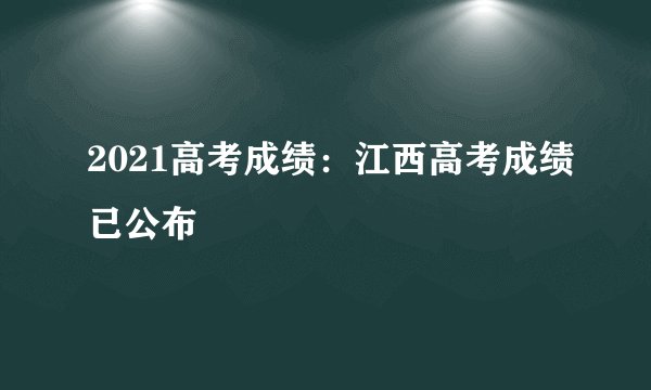 2021高考成绩：江西高考成绩已公布