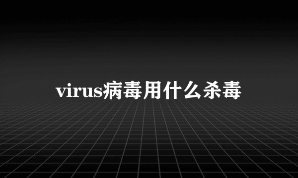 virus病毒用什么杀毒