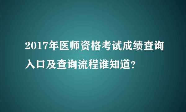 2017年医师资格考试成绩查询入口及查询流程谁知道？