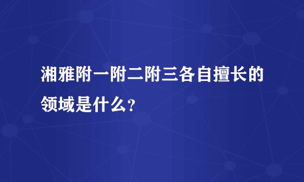 湘雅附一附二附三各自擅长的领域是什么？