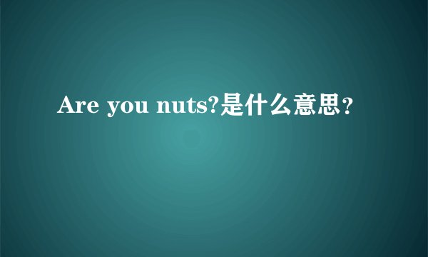 Are you nuts?是什么意思？