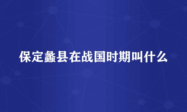 保定蠡县在战国时期叫什么