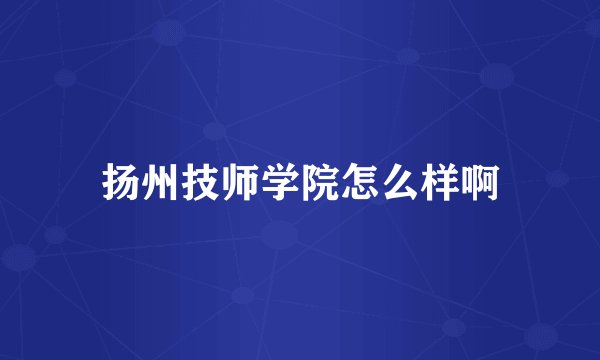 扬州技师学院怎么样啊
