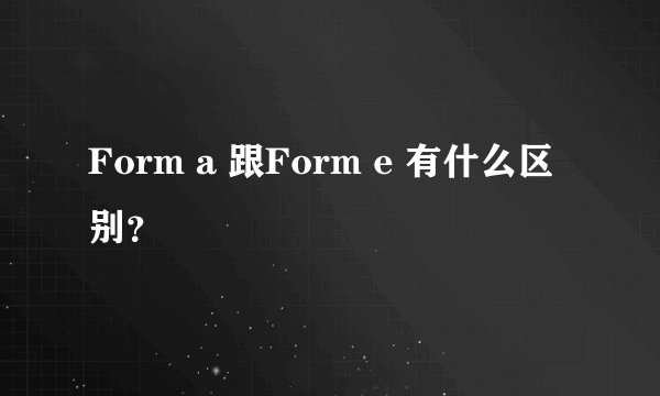 Form a 跟Form e 有什么区别？