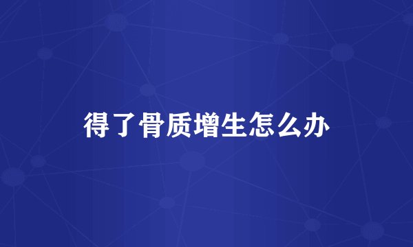 得了骨质增生怎么办