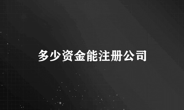 多少资金能注册公司
