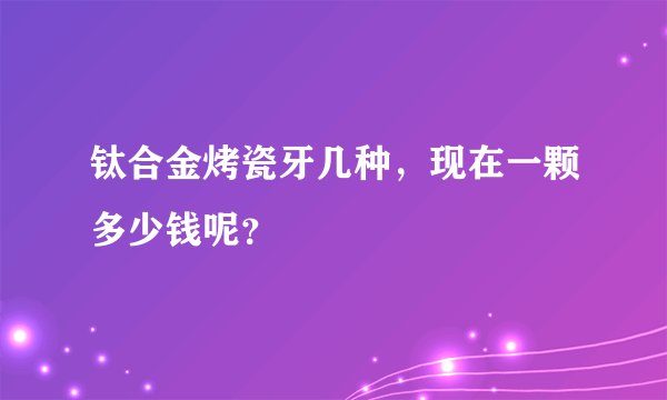 钛合金烤瓷牙几种，现在一颗多少钱呢？