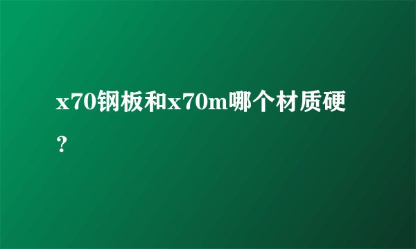 x70钢板和x70m哪个材质硬？