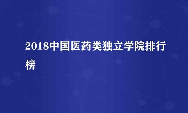 2018中国医药类独立学院排行榜