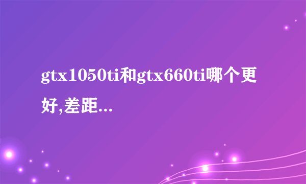 gtx1050ti和gtx660ti哪个更好,差距多少,谢谢