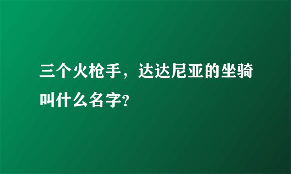 三个火枪手，达达尼亚的坐骑叫什么名字？