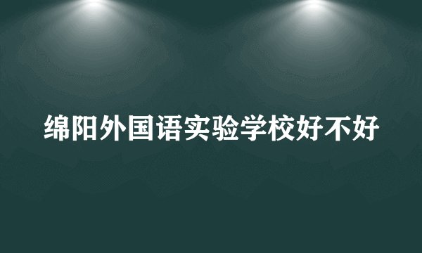绵阳外国语实验学校好不好