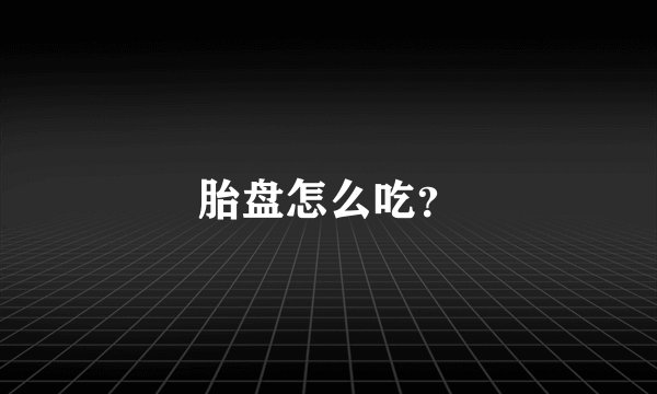 胎盘怎么吃？