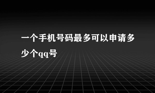 一个手机号码最多可以申请多少个qq号