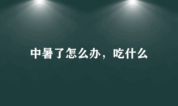 中暑了怎么办，吃什么