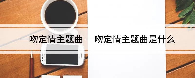 一吻定情主题曲 一吻定情主题曲是什么