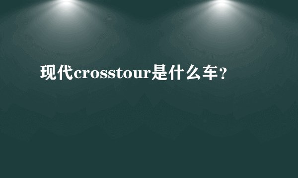 现代crosstour是什么车？